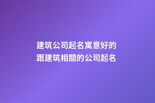 建筑公司起名寓意好的 跟建筑相關的公司起名-第1張-公司起名-玄機派